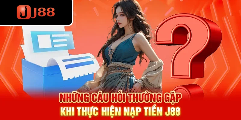 Những câu hỏi thường gặp khi thực hiện nạp tiền J88